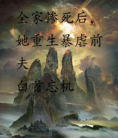 全家惨死后，她重生暴虐前夫