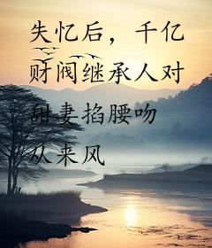 失忆后，千亿财阀继承人对甜妻掐腰吻