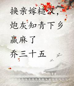 换亲嫁糙汉，炮灰知青下乡赢麻了