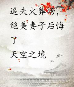 追夫火葬场，绝美妻子后悔了