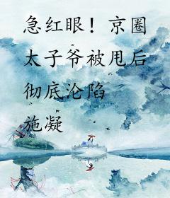 急红眼！京圈太子爷被甩后彻底沦陷