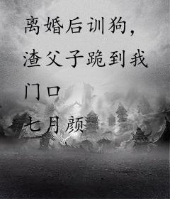 离婚后训狗，渣父子跪到我门口