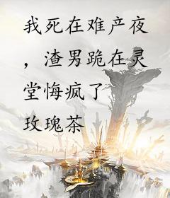 我死在难产夜，渣男跪在灵堂悔疯了