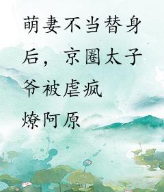 萌妻不当替身后，京圈太子爷被虐疯