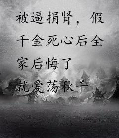 被逼捐肾，假千金死心后全家后悔了