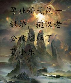 孕吐娇气包一撒娇，糙汉老公被撩麻了