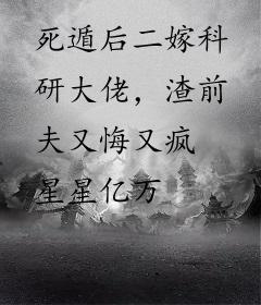死遁后二嫁科研大佬，渣前夫又悔又疯