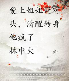 爱上姐姐死对头，清醒转身他疯了