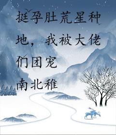 挺孕肚荒星种地，我被大佬们团宠