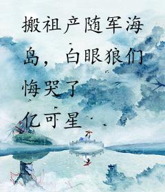 搬祖产随军海岛，白眼狼们悔哭了