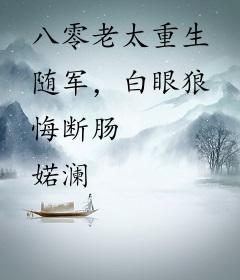 八零老太重生随军，白眼狼悔断肠
