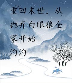 重回末世，从抛弃白眼狼全家开始