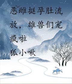 恶雌挺孕肚流放，雄兽们宠疯啦