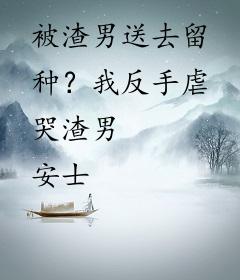 被渣男送去留种？我反手虐哭渣男