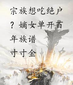 宗族想吃绝户？嫡女单开百年族谱